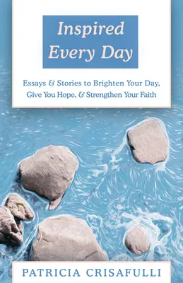 Inspirált minden nap: Esszék és történetek, amelyek feldobják a napodat, reményt adnak és megerősítik a hitedet - Inspired Every Day: Essays & Stories to Brighten Your Day, Give You Hope, & Strengthen Your Faith