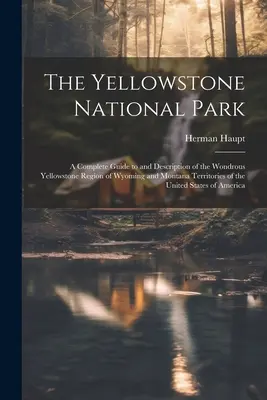 A Yellowstone Nemzeti Park: A Complete Guide to and Description of the Wondrous Yellowstone Region of Wyoming and Montana Territories of the Unite - The Yellowstone National Park: A Complete Guide to and Description of the Wondrous Yellowstone Region of Wyoming and Montana Territories of the Unite