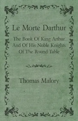 Le Morte Darthur; Artúr király és a kerekasztal nemes lovagjainak könyve - Le Morte Darthur; The Book Of King Arthur And Of His Noble Knights Of The Round Table