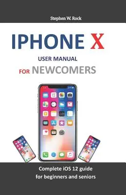 iPhone X felhasználói kézikönyv újoncoknak: Teljes IOS 12 útmutató kezdőknek és idősebbeknek - iPhone X User Manual for Newcomers: Complete IOS 12 Guide for Beginners and Seniors