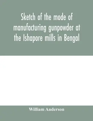 Vázlat a lőpor előállításának módjáról a bengáli Ishapore-malmokban. A c - Sketch of the mode of manufacturing gunpowder at the Ishapore mills in Bengal. With a record of the experiments carried on to ascertain the value of c