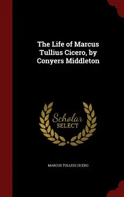 Marcus Tullius Cicero élete, írta Conyers Middleton - The Life of Marcus Tullius Cicero, by Conyers Middleton