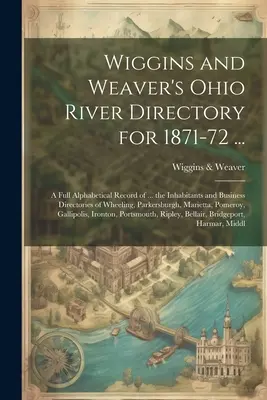 Wiggins és Weaver 1871-72-es Ohio River Directoryja ....: A Full Alphabetical Record of ... the Inhabitants and Business Directories of Wheeling, Par - Wiggins and Weaver's Ohio River Directory for 1871-72 ...: A Full Alphabetical Record of ... the Inhabitants and Business Directories of Wheeling, Par