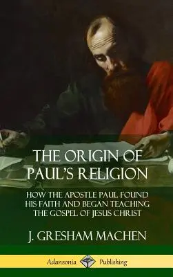 Pál vallásának eredete: Hogyan talált rá Pál apostol a hitére és hogyan kezdte tanítani Jézus Krisztus evangéliumát (Keményfedeles) - The Origin of Paul's Religion: How the Apostle Paul Found His Faith and Began Teaching the Gospel of Jesus Christ (Hardcover)