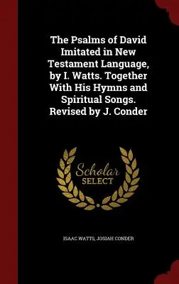 I. Watts: Dávid zsoltárai újszövetségi nyelven, I. Watts. Hymnusaival és lelki énekeivel együtt. Átdolgozta J. Conder - The Psalms of David Imitated in New Testament Language, by I. Watts. Together With His Hymns and Spiritual Songs. Revised by J. Conder