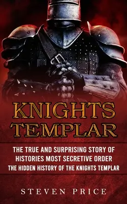 Templomos lovagok: A történelem legtitkosabb rendjének igaz és meglepő története (A templomos lovagok rejtett történelme) - Knights Templar: The True And Surprising Story Of Histories Most Secretive Order (The Hidden History Of The Knights Templar)