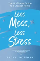 Kevesebb rendetlenség, kevesebb stressz - A tisztább otthon szégyentelen útmutatója - Less Mess, Less Stress - The No-Shame Guide to a Cleaner Home