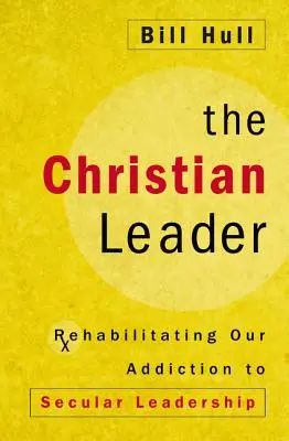 A keresztény vezető: A világi vezetéstől való függőségünk rehabilitálása - The Christian Leader: Rehabilitating Our Addiction to Secular Leadership