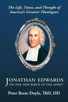 Jonathan Edwards a Lélekben való újjászületésről: Bevezetés Amerika legnagyobb teológusának életébe, korába és gondolataiba - Jonathan Edwards on the New Birth in the Spirit: An Introduction to the Life, Times, and Thought of America's Greatest Theologian