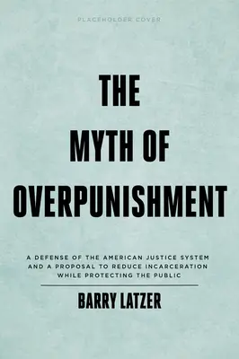 A túlbüntetés mítosza: Az amerikai igazságszolgáltatási rendszer védelme és javaslat a börtönbüntetések csökkentésére a köz védelme mellett - The Myth of Overpunishment: A Defense of the American Justice System and a Proposal to Reduce Incarceration While Protecting the Public