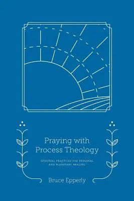 Imádkozás folyamatteológiával: Spirituális gyakorlatok a személyes és a bolygó gyógyulásáért - Praying with Process Theology: Spiritual Practices for Personal and Planetary Healing