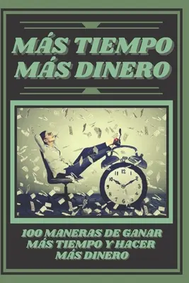 Mas Tiempo, Mas Dinero: 100 MANERAS DE GANAR MAS TIEMPO Y HACER MAS DINERO: Poderosa guia para generar ingresos y obtener la libertad financie