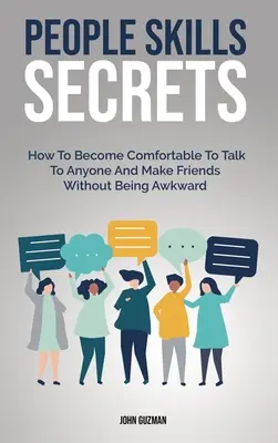 Emberi készségek titkai: Hogyan válhatsz kényelmessé beszélgetni bárkivel és barátkozni anélkül, hogy kínosnak éreznéd magad - People Skills Secrets: How To Become Comfortable To Talk To Anyone And Make Friends Without Being Awkward