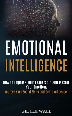 Érzelmi intelligencia: Hogyan fejlesztheti vezetői képességeit és uralhatja érzelmeit (Társadalmi készségeinek és önbizalmának fejlesztése) - Emotional Intelligence: How to Improve Your Leadership and Master Your Emotions (Improve Your Social Skills and Self-confidence)