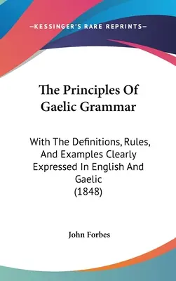 A gael nyelvtan alapelvei: a definíciókkal, szabályokkal és példákkal világosan kifejezve angolul és gaelül (1848) - The Principles Of Gaelic Grammar: With The Definitions, Rules, And Examples Clearly Expressed In English And Gaelic (1848)