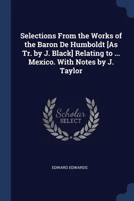 Válogatások De Humboldt báró műveiből [J. Black fordításában] a ... Mexikó. J. Taylor jegyzeteivel - Selections From the Works of the Baron De Humboldt [As Tr. by J. Black] Relating to ... Mexico. With Notes by J. Taylor