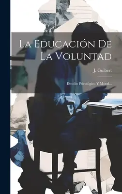 La Educacin De La Voluntad: Estudio Psicolgico Y Moral...