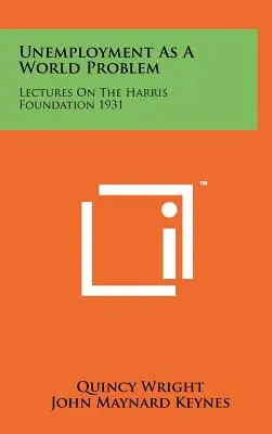 A munkanélküliség mint világprobléma: Előadások a Harris Alapítvány 1931. évi előadásaiból - Unemployment As A World Problem: Lectures On The Harris Foundation 1931