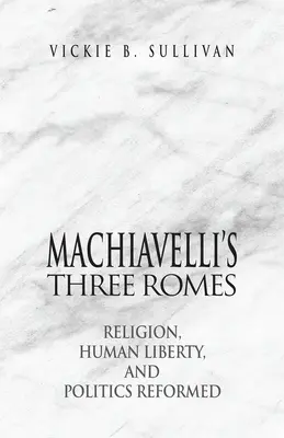 Machiavelli három Róma: A vallás, az emberi szabadság és a politika megreformálva - Machiavelli's Three Romes: Religion, Human Liberty, and Politics Reformed