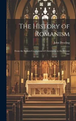 A romanizmus története: A kereszténység legkorábbi romlásaitól napjainkig - The History of Romanism: From the Earliest Corruptions of Christianity to the Present Time