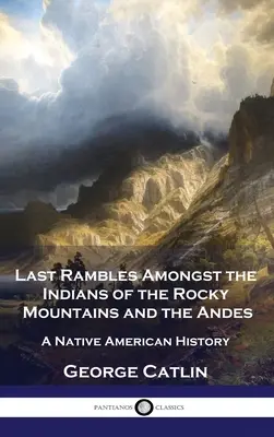 Utolsó barangolások a Sziklás-hegység és az Andok indiánjai között: Az amerikai őslakosok története - Last Rambles Amongst the Indians of the Rocky Mountains and the Andes: A Native American History