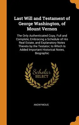 A Mount Vernon-i George Washington végrendelete: Az egyetlen hitelesített, teljes és hiánytalan másolat, amely tartalmazza ingatlanvagyonának jegyzékét. - Last Will and Testament of George Washington, of Mount Vernon: The Only Authenticated Copy, Full and Complete, Embracing a Schedule of His Real Estate