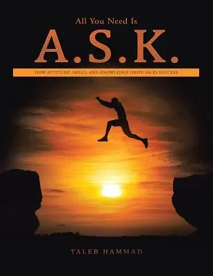 All You Need Is A.S.K.: How Attitude, Skills, and Knowledge Drive Sales Success (Hogyan a hozzáállás, a készségek és a tudás vezérli az értékesítési sikert) - All You Need Is A.S.K.: How Attitude, Skills, and Knowledge Drive Sales Success