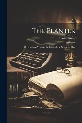 The Planter: Vagy tizenhárom év délen, egy északi ember által - The Planter: Or, Thirteen Years in the South, by a Northern Man