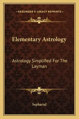 Elemi asztrológia: Asztrológia leegyszerűsítve a laikusok számára - Elementary Astrology: Astrology Simplified For The Layman