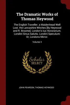 Thomas Heywood drámai művei: The English Traveller. a Maidenhead Well Lost. the Lancashire Witches [By Heywood and R. Broome]. Londoni Ius H - The Dramatic Works of Thomas Heywood: The English Traveller. a Maidenhead Well Lost. the Lancashire Witches [By Heywood and R. Broome]. London's Ius H