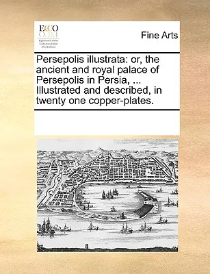 Persepolis Illustrata: Or, the Ancient and Royal Palace of Persepolis in Persia, ... Illusztrálva és leírva, huszonegy rézlemezen. - Persepolis Illustrata: Or, the Ancient and Royal Palace of Persepolis in Persia, ... Illustrated and Described, in Twenty One Copper-Plates.