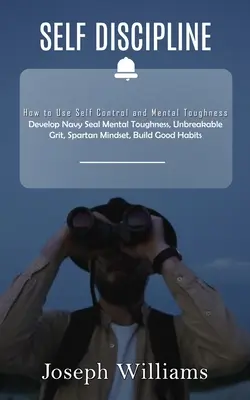 Önfegyelem: Hogyan használjuk az önkontrollt és a mentális keménységet (Develop Navy Seal Mental Toughness, Unbreakable Grit, Spartan Mindset, B - Self Discipline: How to Use Self Control and Mental Toughness (Develop Navy Seal Mental Toughness, Unbreakable Grit, Spartan Mindset, B