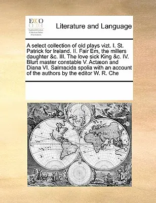 Régi színdarabok válogatott gyűjteménye Vizt. I. Szent Patrik Írországért. II. Szép Em, a molnár lánya &C. III. A szerelembeteg király &C. IV. Blurt Master - A Select Collection of Old Plays Vizt. I. St. Patrick for Ireland. II. Fair Em, the Millers Daughter &C. III. the Love Sick King &C. IV. Blurt Master