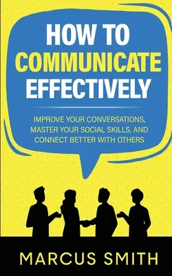 Hogyan kommunikáljunk hatékonyan: Javítsd a beszélgetéseidet, sajátítsd el a szociális készségeidet, és kapcsolódj jobban másokhoz - How to Communicate Effectively: Improve Your Conversations, Master Your Social Skills, And Connect Better With Others