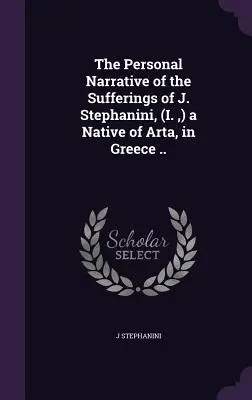 A görögországi Arta szülöttjének, J. Stephanini (I., ) szenvedéseinek személyes elbeszélése ... - The Personal Narrative of the Sufferings of J. Stephanini, (I., ) a Native of Arta, in Greece ..