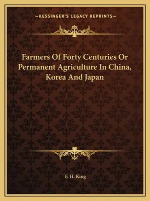 Negyven évszázad gazdái avagy állandó biogazdálkodás Kínában, Koreában és Japánban - Farmers Of Forty Centuries Or Permanent Agriculture In China, Korea And Japan