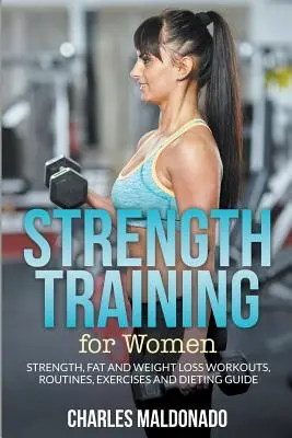 Erőedzés nőknek: Erő-, zsír- és fogyókúrás edzések, gyakorlatok, gyakorlatok és diétás útmutató - Strength Training For Women: Strength, Fat and Weight Loss Workouts, Routines, Exercises and Dieting Guide