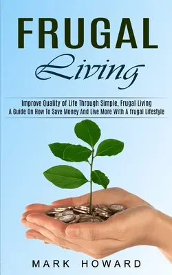 Frugal Living: A Guide On How To Save Money And Live More With A frugal Lifestyle (Improve Quality of Life Through Simple, Frugal Liv