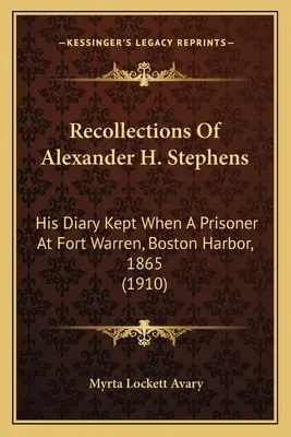 Alexander H. Stephens visszaemlékezései: Naplója, amelyet a bostoni kikötőben lévő Warren-erőd foglyaként vezetett, 1865 (1910) - Recollections Of Alexander H. Stephens: His Diary Kept When A Prisoner At Fort Warren, Boston Harbor, 1865 (1910)