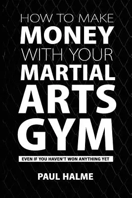 Hogyan keress pénzt a harcművészeti edzőtermeddel: Még akkor is, ha még nem nyertél semmit - How To Make Money With Your Martial Arts Gym: Even If You Haven't Won Anything Yet