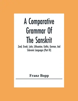 A szanszkrit, zend, görög, latin, litván, gót, német és szkíta nyelvek összehasonlító nyelvtana (Iii. rész) - A Comparative Grammar Of The Sanskrit, Zend, Greek, Latin, Lithuanian, Gothic, German, And Sclavonic Languages (Part Iii)