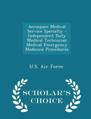 Aerospace Medical Service Specialty - Independent Duty Medical Technician Medical Emergency Medicine Procedures - Scholar's Choice Edition