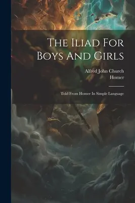 Az Iliász fiúknak és lányoknak: Egyszerű nyelven elmesélve Homérosztól - The Iliad For Boys And Girls: Told From Homer In Simple Language