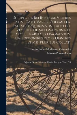 Scriptores Rei Rusticae Veteres Latini Cato, Varro, Columella, Palladius Quibus Nunc Accedit Vegetius De Mulomedicina Et Gargilii Martialis Fragmentum