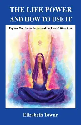 Az életerő és hogyan használjuk: Fedezd fel belső erőidet és a vonzás törvényét - The Life Power and How to Use It: Explore Your Inner Forces and the Law of Attraction