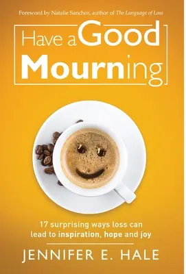 Jó gyászolást: 17 meglepő mód, ahogyan a veszteség inspirációhoz, reményhez és örömhöz vezethet - Have a Good Mourning: 17 Surprising Ways Loss Can Lead to Inspiration, Hope and Joy