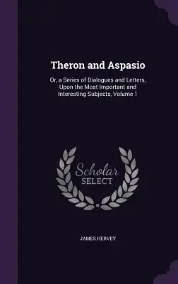 Theron és Aspasio: Vagy: Párbeszédek és levelek sorozata a legfontosabb és legérdekesebb témákról, 1. kötet - Theron and Aspasio: Or, a Series of Dialogues and Letters, Upon the Most Important and Interesting Subjects, Volume 1