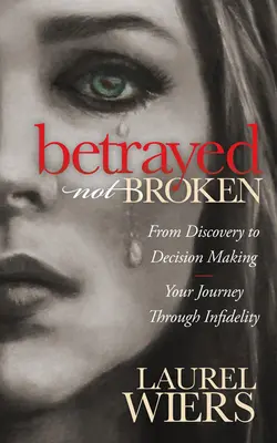 Betrayed Not Broken: A felfedezéstől a döntéshozatalig; az Ön útja a hűtlenségen keresztül - Betrayed Not Broken: From Discovery to Decision Making; Your Journey Through Infidelity