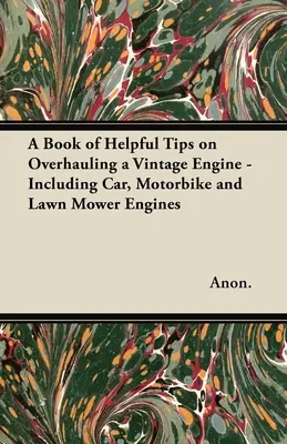 Hasznos tippek könyve a régi motorok felújításához - beleértve az autó-, motorbicikli- és fűnyírómotorokat is - A Book of Helpful Tips on Overhauling a Vintage Engine - Including Car, Motorbike and Lawn Mower Engines