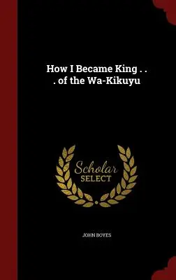 Hogyan lettem a Wa-Kikuyu királya? - How I Became King . . . of the Wa-Kikuyu